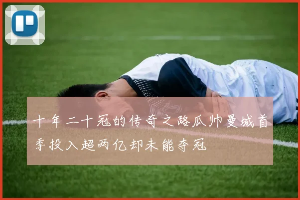 十年二十冠的传奇之路瓜帅曼城首季投入超两亿却未能夺冠