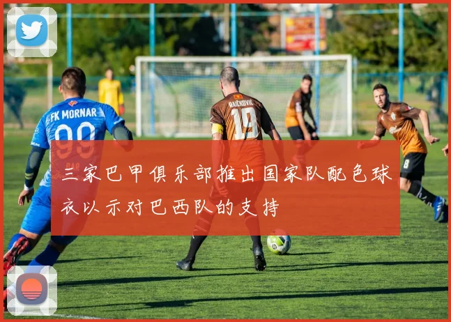 三家巴甲俱乐部推出国家队配色球衣以示对巴西队的支持