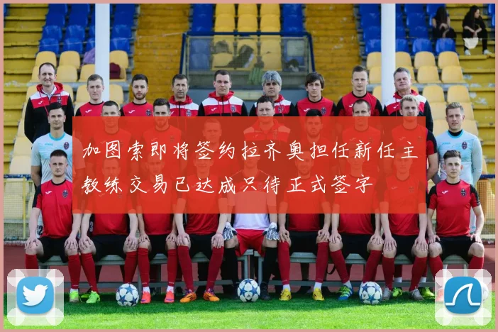 加图索即将签约拉齐奥担任新任主教练交易已达成只待正式签字