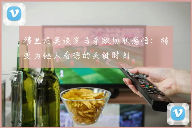 穆里尼奥谈罗马夺欧协联感悟：转变为他人着想的关键时刻