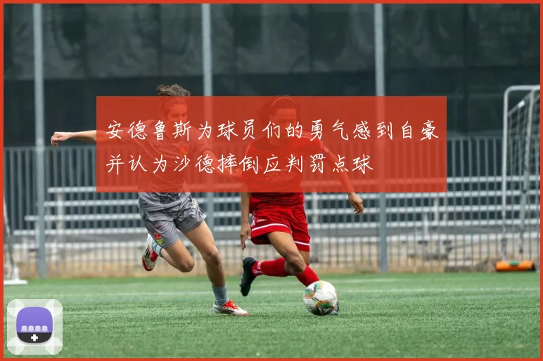 安德鲁斯为球员们的勇气感到自豪并认为沙德摔倒应判罚点球