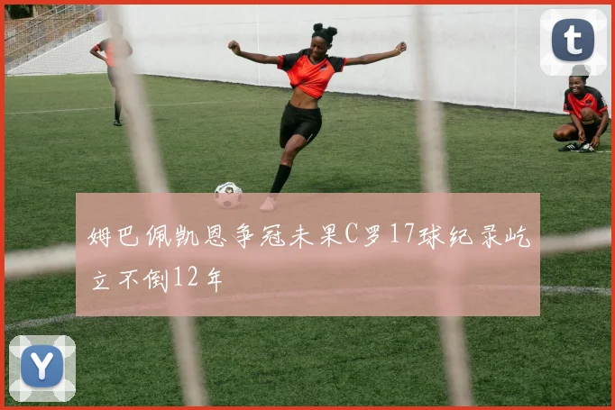 姆巴佩凯恩争冠未果C罗17球纪录屹立不倒12年