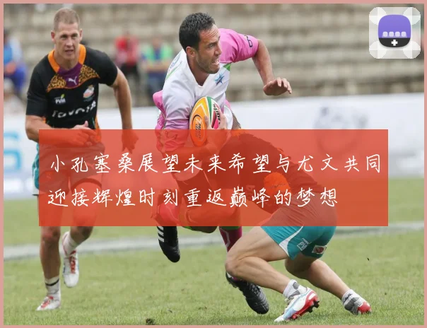 小孔塞桑展望未来希望与尤文共同迎接辉煌时刻重返巅峰的梦想