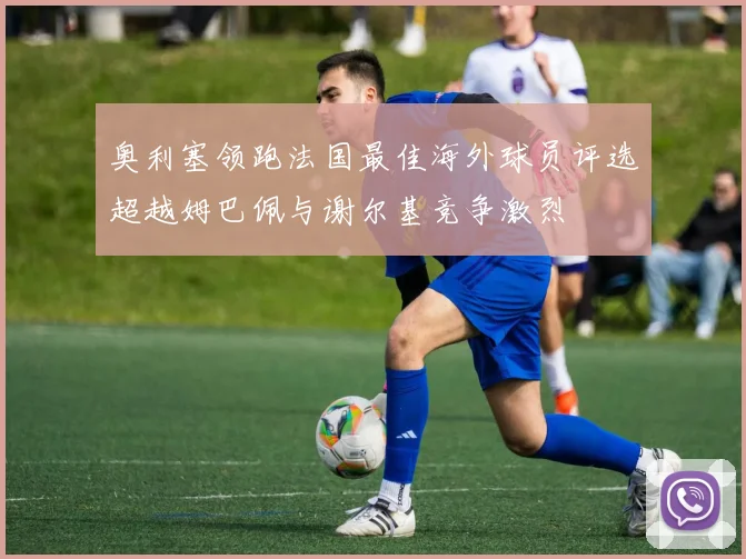 奥利塞领跑法国最佳海外球员评选超越姆巴佩与谢尔基竞争激烈