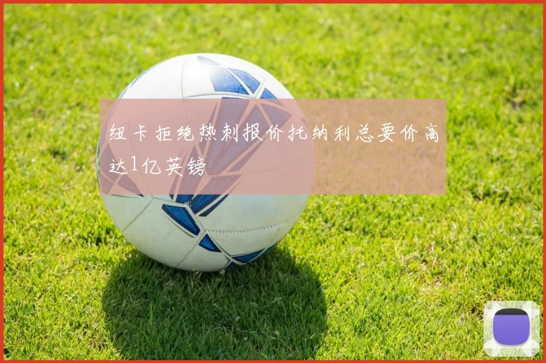 纽卡拒绝热刺报价托纳利总要价高达1亿英镑