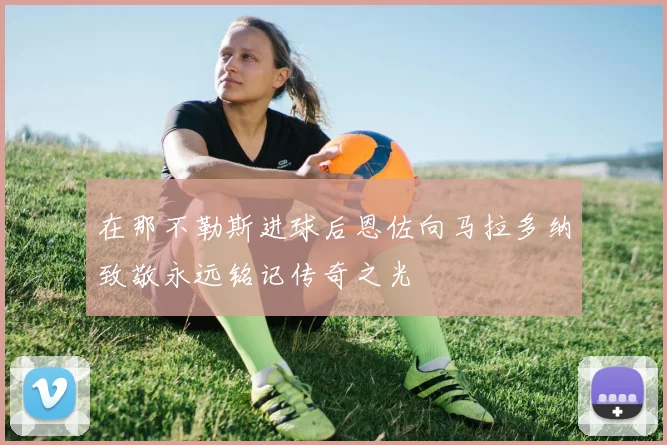 在那不勒斯进球后恩佐向马拉多纳致敬永远铭记传奇之光