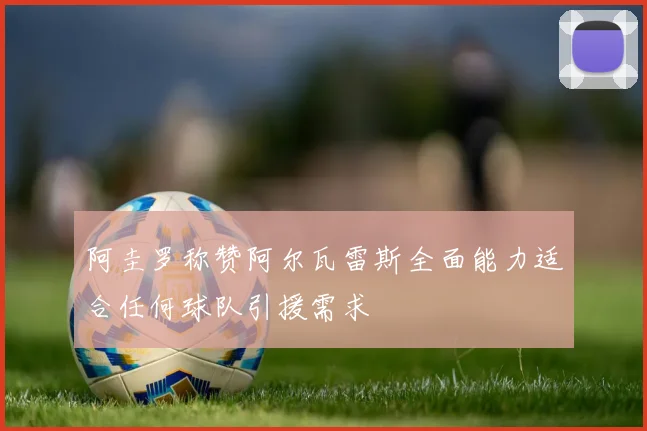 阿圭罗称赞阿尔瓦雷斯全面能力适合任何球队引援需求