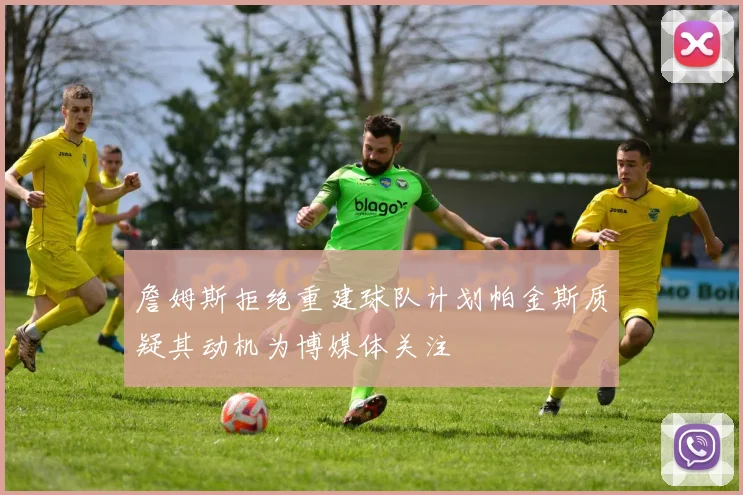 詹姆斯拒绝重建球队计划帕金斯质疑其动机为博媒体关注
