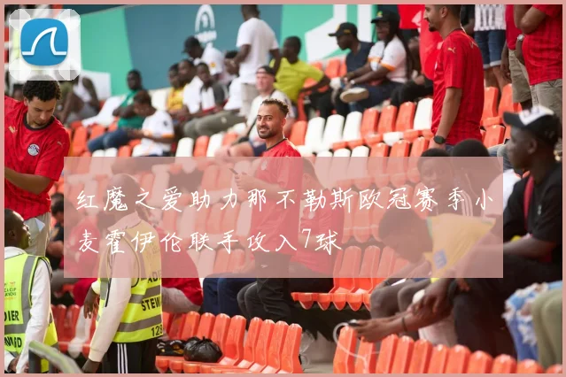 红魔之爱助力那不勒斯欧冠赛季小麦霍伊伦联手攻入7球